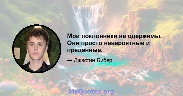 Мои поклонники не одержимы. Они просто невероятные и преданные.