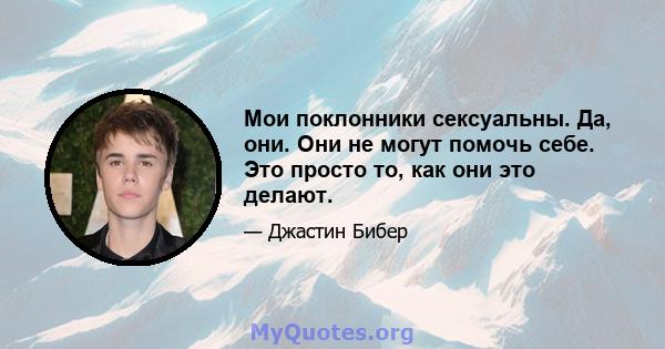 Мои поклонники сексуальны. Да, они. Они не могут помочь себе. Это просто то, как они это делают.