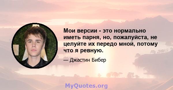 Мои версии - это нормально иметь парня, но, пожалуйста, не целуйте их передо мной, потому что я ревную.