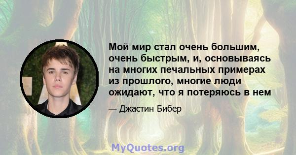 Мой мир стал очень большим, очень быстрым, и, основываясь на многих печальных примерах из прошлого, многие люди ожидают, что я потеряюсь в нем