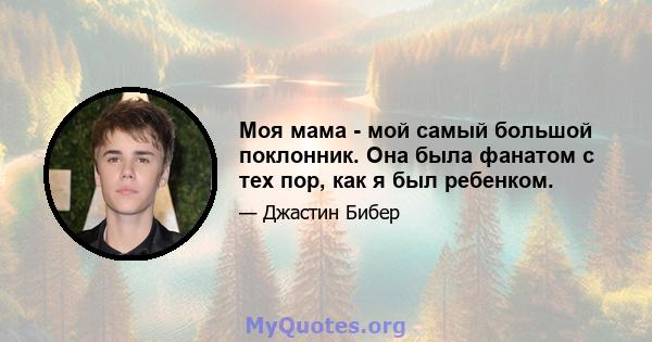 Моя мама - мой самый большой поклонник. Она была фанатом с тех пор, как я был ребенком.