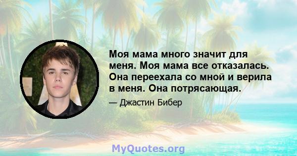 Моя мама много значит для меня. Моя мама все отказалась. Она переехала со мной и верила в меня. Она потрясающая.