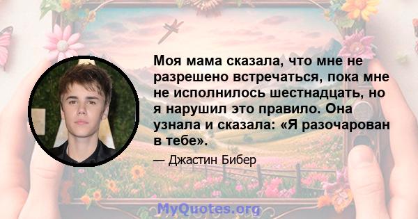 Моя мама сказала, что мне не разрешено встречаться, пока мне не исполнилось шестнадцать, но я нарушил это правило. Она узнала и сказала: «Я разочарован в тебе».