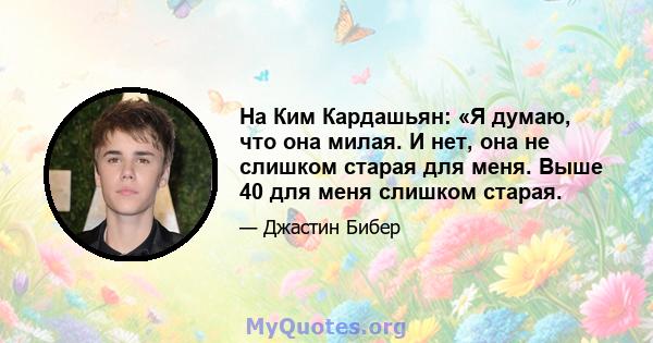 На Ким Кардашьян: «Я думаю, что она милая. И нет, она не слишком старая для меня. Выше 40 для меня слишком старая.