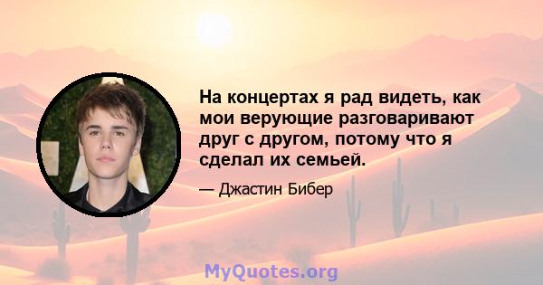 На концертах я рад видеть, как мои верующие разговаривают друг с другом, потому что я сделал их семьей.