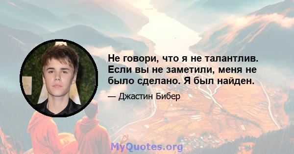 Не говори, что я не талантлив. Если вы не заметили, меня не было сделано. Я был найден.