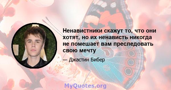 Ненавистники скажут то, что они хотят, но их ненависть никогда не помешает вам преследовать свою мечту