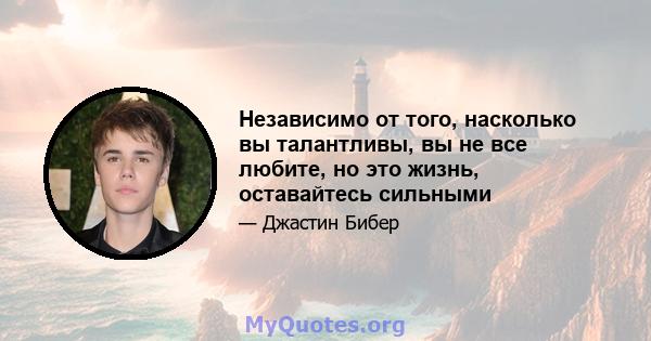 Независимо от того, насколько вы талантливы, вы не все любите, но это жизнь, оставайтесь сильными