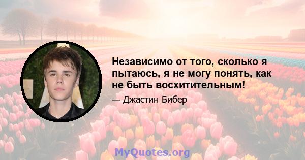 Независимо от того, сколько я пытаюсь, я не могу понять, как не быть восхитительным!