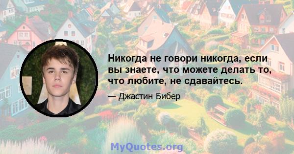 Никогда не говори никогда, если вы знаете, что можете делать то, что любите, не сдавайтесь.