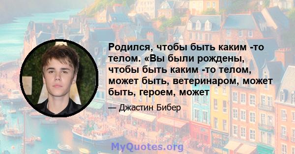 Родился, чтобы быть каким -то телом. «Вы были рождены, чтобы быть каким -то телом, может быть, ветеринаром, может быть, героем, может