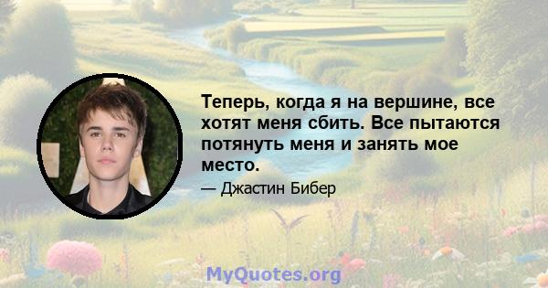 Теперь, когда я на вершине, все хотят меня сбить. Все пытаются потянуть меня и занять мое место.