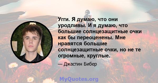 Угги. Я думаю, что они уродливы. И я думаю, что большие солнцезащитные очки как бы переоценены. Мне нравятся большие солнцезащитные очки, но не те огромные, круглые.