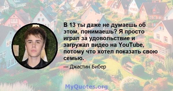 В 13 ты даже не думаешь об этом, понимаешь? Я просто играл за удовольствие и загружал видео на YouTube, потому что хотел показать свою семью.