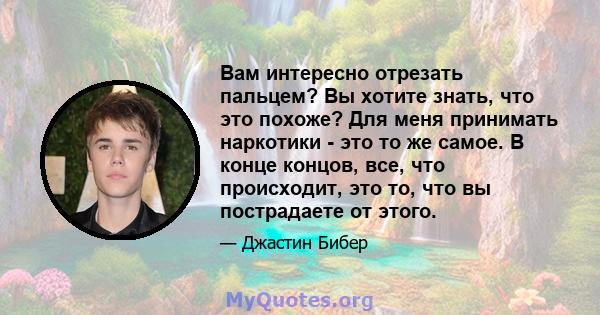 Вам интересно отрезать пальцем? Вы хотите знать, что это похоже? Для меня принимать наркотики - это то же самое. В конце концов, все, что происходит, это то, что вы пострадаете от этого.