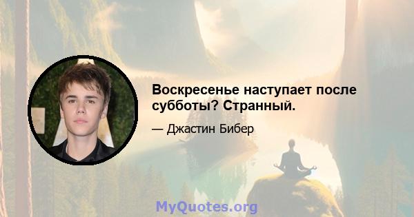 Воскресенье наступает после субботы? Странный.