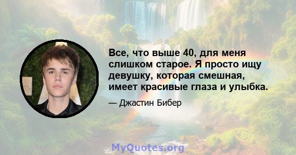 Все, что выше 40, для меня слишком старое. Я просто ищу девушку, которая смешная, имеет красивые глаза и улыбка.