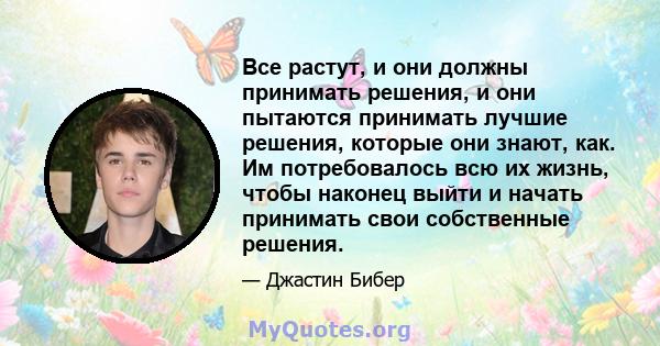 Все растут, и они должны принимать решения, и они пытаются принимать лучшие решения, которые они знают, как. Им потребовалось всю их жизнь, чтобы наконец выйти и начать принимать свои собственные решения.