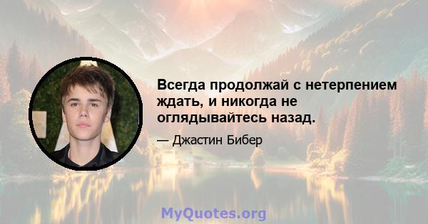 Всегда продолжай с нетерпением ждать, и никогда не оглядывайтесь назад.