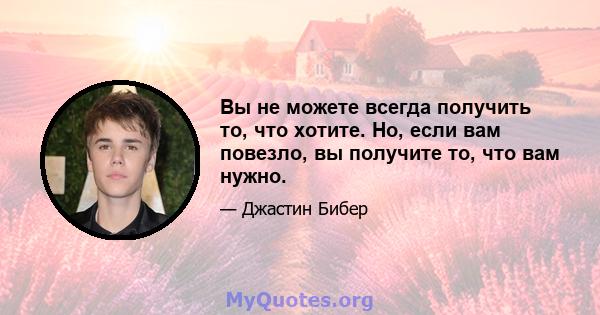 Вы не можете всегда получить то, что хотите. Но, если вам повезло, вы получите то, что вам нужно.