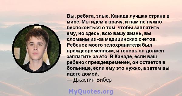 Вы, ребята, злые. Канада лучшая страна в мире. Мы идем к врачу, и нам не нужно беспокоиться о том, чтобы заплатить ему, но здесь, всю вашу жизнь, вы сломаны из -за медицинских счетов. Ребенок моего телохранителя был