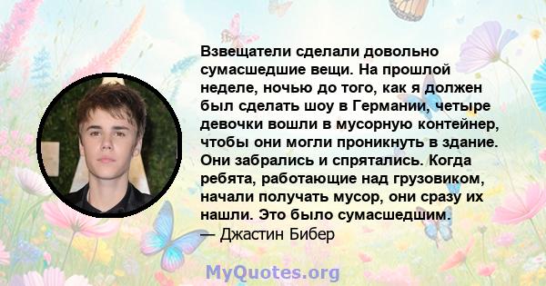 Взвещатели сделали довольно сумасшедшие вещи. На прошлой неделе, ночью до того, как я должен был сделать шоу в Германии, четыре девочки вошли в мусорную контейнер, чтобы они могли проникнуть в здание. Они забрались и