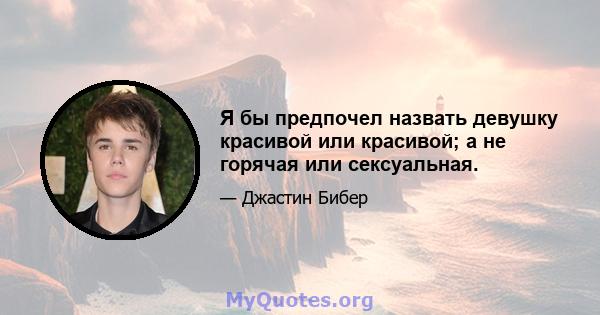 Я бы предпочел назвать девушку красивой или красивой; а не горячая или сексуальная.