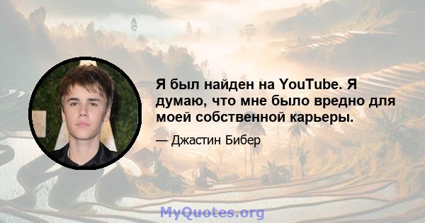 Я был найден на YouTube. Я думаю, что мне было вредно для моей собственной карьеры.