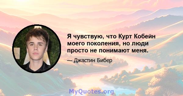 Я чувствую, что Курт Кобейн моего поколения, но люди просто не понимают меня.