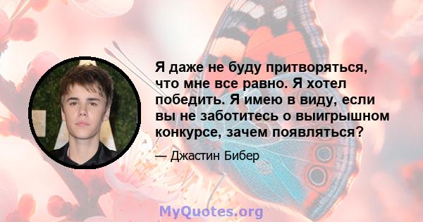 Я даже не буду притворяться, что мне все равно. Я хотел победить. Я имею в виду, если вы не заботитесь о выигрышном конкурсе, зачем появляться?