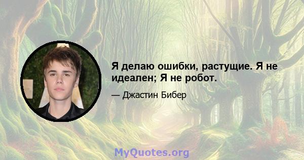 Я делаю ошибки, растущие. Я не идеален; Я не робот.