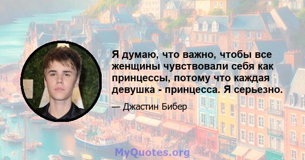 Я думаю, что важно, чтобы все женщины чувствовали себя как принцессы, потому что каждая девушка - принцесса. Я серьезно.