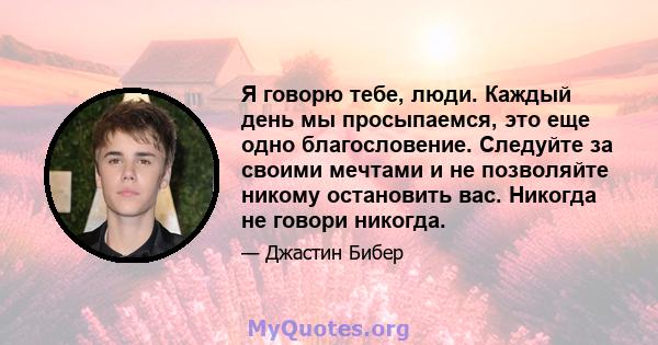 Я говорю тебе, люди. Каждый день мы просыпаемся, это еще одно благословение. Следуйте за своими мечтами и не позволяйте никому остановить вас. Никогда не говори никогда.