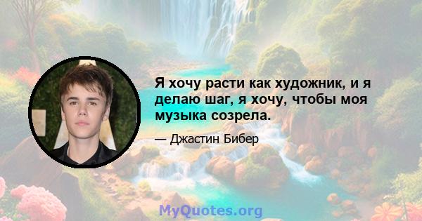 Я хочу расти как художник, и я делаю шаг, я хочу, чтобы моя музыка созрела.