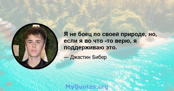 Я не боец ​​по своей природе, но, если я во что -то верю, я поддерживаю это.