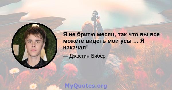 Я не бритю месяц, так что вы все можете видеть мои усы ... Я накачал!