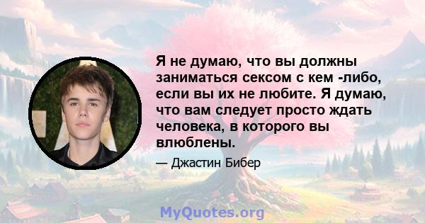 Я не думаю, что вы должны заниматься сексом с кем -либо, если вы их не любите. Я думаю, что вам следует просто ждать человека, в которого вы влюблены.