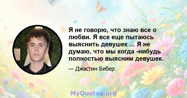 Я не говорю, что знаю все о любви. Я все еще пытаюсь выяснить девушек ... Я не думаю, что мы когда -нибудь полностью выясним девушек.