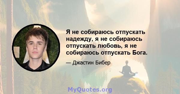 Я не собираюсь отпускать надежду, я не собираюсь отпускать любовь, я не собираюсь отпускать Бога.