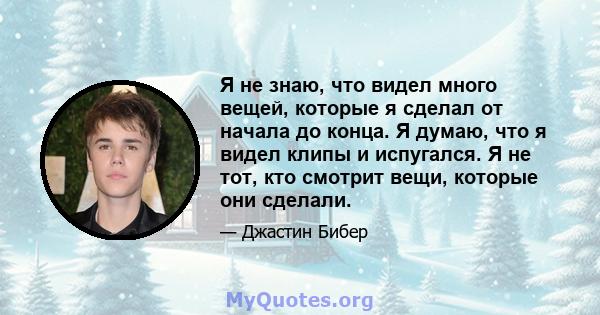 Я не знаю, что видел много вещей, которые я сделал от начала до конца. Я думаю, что я видел клипы и испугался. Я не тот, кто смотрит вещи, которые они сделали.