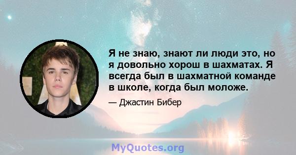 Я не знаю, знают ли люди это, но я довольно хорош в шахматах. Я всегда был в шахматной команде в школе, когда был моложе.