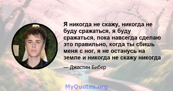 Я никогда не скажу, никогда не буду сражаться, я буду сражаться, пока навсегда сделаю это правильно, когда ты сбишь меня с ног, я не останусь на земле и никогда не скажу никогда