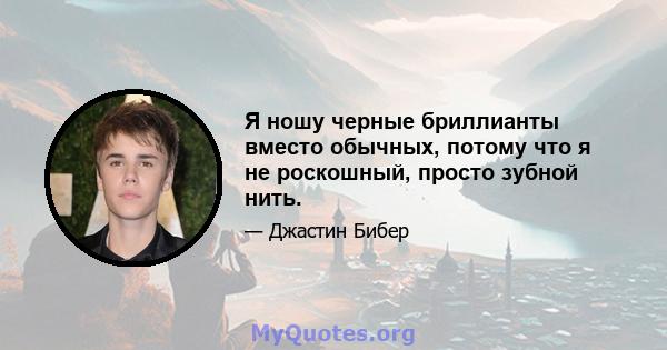 Я ношу черные бриллианты вместо обычных, потому что я не роскошный, просто зубной нить.