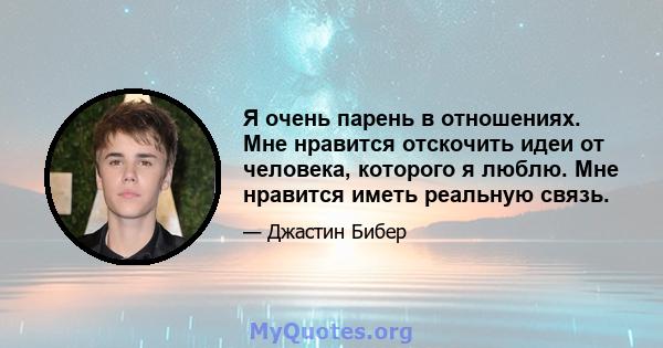 Я очень парень в отношениях. Мне нравится отскочить идеи от человека, которого я люблю. Мне нравится иметь реальную связь.