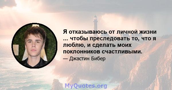 Я отказываюсь от личной жизни ... чтобы преследовать то, что я люблю, и сделать моих поклонников счастливыми.