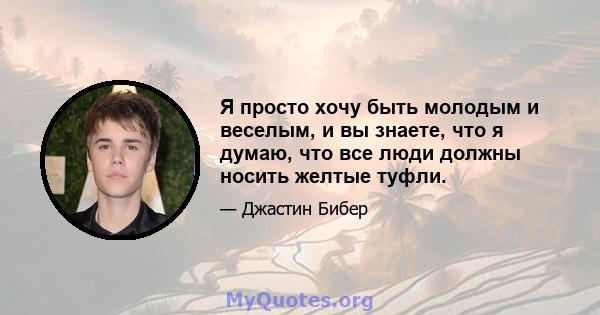 Я просто хочу быть молодым и веселым, и вы знаете, что я думаю, что все люди должны носить желтые туфли.