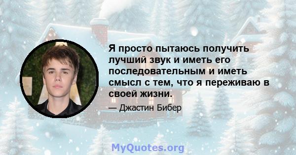 Я просто пытаюсь получить лучший звук и иметь его последовательным и иметь смысл с тем, что я переживаю в своей жизни.