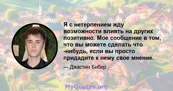 Я с нетерпением жду возможности влиять на других позитивно. Мое сообщение в том, что вы можете сделать что -нибудь, если вы просто придадите к нему свое мнение.