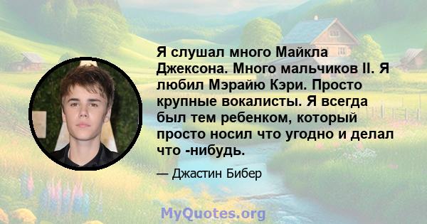 Я слушал много Майкла Джексона. Много мальчиков II. Я любил Мэрайю Кэри. Просто крупные вокалисты. Я всегда был тем ребенком, который просто носил что угодно и делал что -нибудь.