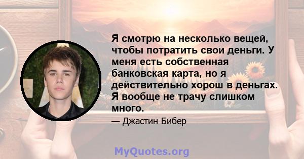 Я смотрю на несколько вещей, чтобы потратить свои деньги. У меня есть собственная банковская карта, но я действительно хорош в деньгах. Я вообще не трачу слишком много.